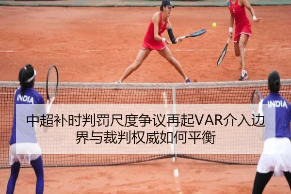 中超补时判罚尺度争议再起VAR介入边界与裁判权威如何平衡
